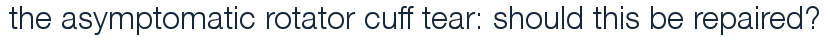 the asymptomatic rotator cuff tear: should this be repaired?